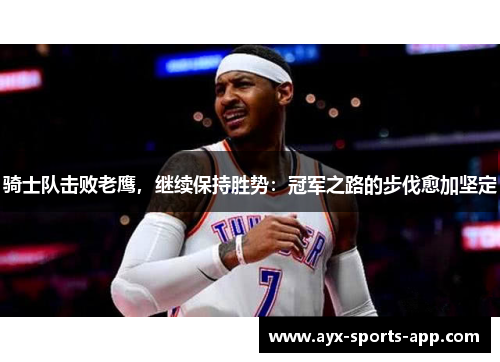 骑士队击败老鹰，继续保持胜势：冠军之路的步伐愈加坚定